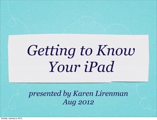 Getting to Know
                             Your iPad
                          presented by Karen Lirenman
                                    Aug 2012

Sunday, January 6, 2013
 
