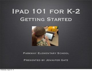 Ipad 101 for K-2
Getting Started
Parkway Elementary School
Presented by Jennifer Gatz
Wednesday, August 13, 14
 