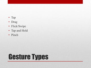 Gesture Types
• Tap
• Drag
• Flick/Swipe
• Tap and Hold
• Pinch
 
