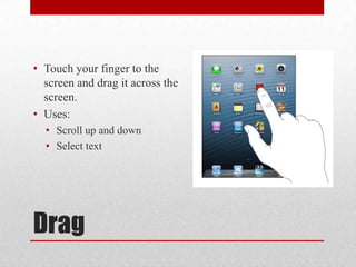 Drag
• Touch your finger to the
screen and drag it across the
screen.
• Uses:
• Scroll up and down
• Select text
 