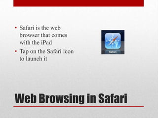 Web Browsing in Safari
• Safari is the web
browser that comes
with the iPad
• Tap on the Safari icon
to launch it
 