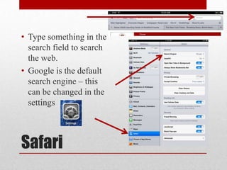 Safari
• Type something in the
search field to search
the web.
• Google is the default
search engine – this
can be changed in the
settings
 