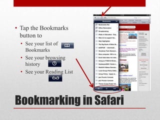Bookmarking in Safari
• Tap the Bookmarks
button to
• See your list of
Bookmarks
• See your browsing
history
• See your Reading List
 