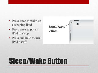 Sleep/Wake Button
• Press once to wake up
a sleeping iPad
• Press once to put an
iPad to sleep
• Press and hold to turn
iPad on/off
 
