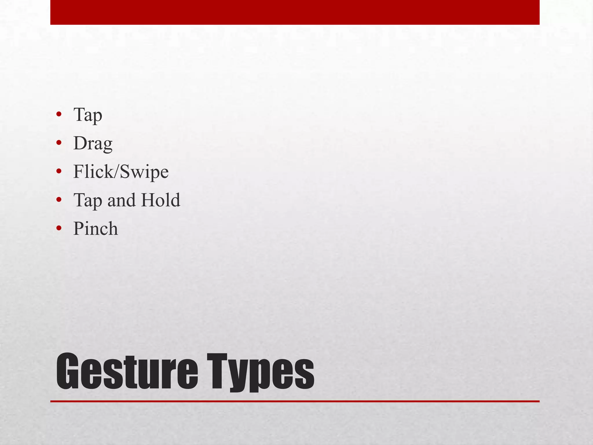 •
•
•
•
•

Tap
Drag
Flick/Swipe
Tap and Hold
Pinch

Gesture Types

 