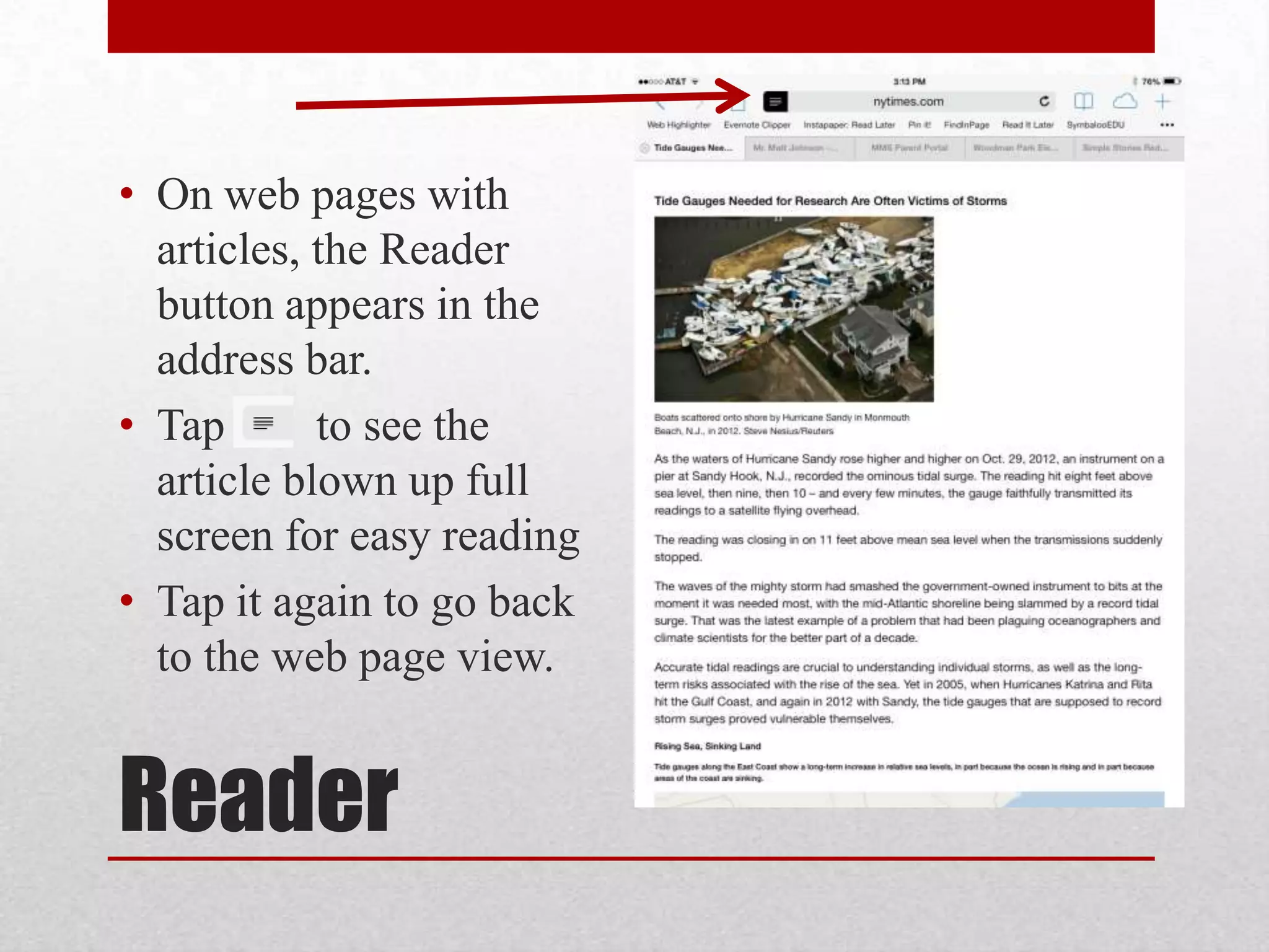 • On web pages with
articles, the Reader
button appears in the
address bar.
• Tap
to see the
article blown up full
screen for easy reading
• Tap it again to go back
to the web page view.

Reader

 
