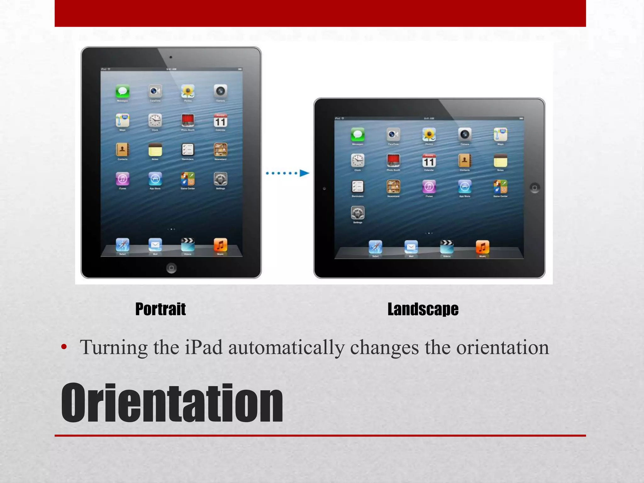 Portrait

Landscape

• Turning the iPad automatically changes the orientation

Orientation

 