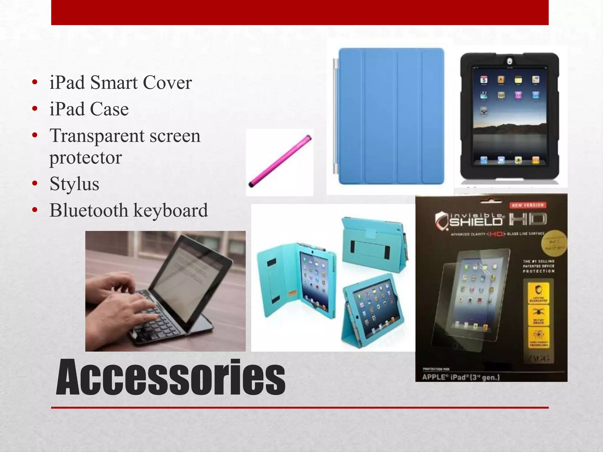 • iPad Smart Cover
• iPad Case
• Transparent screen
protector
• Stylus
• Bluetooth keyboard

Accessories

 