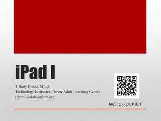 iPad I
Tiffany Brand, M.Ed.
Technology Instructor, Dover Adult Learning Center
t.brand@dalc-online.org
http://goo.gl/zJUkJF

 