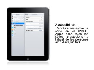Accessibilitat   L'accés universal ve de sèrie en el IPADE. Apple posa totes les seves prestacions a l'abast de les persones amb discapacitats . 