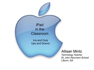 iPad
in the
Classroom
Ins and Outs
Ups and Downs
Allisan Mintz
Technology Teacher
St. John Neumann School
Lilburn, GA
 
