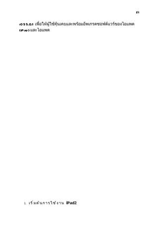 21


iO S 5.0.1 เพื่อให้ผู้ใช้คุ้นเคยและพร้อมอัพเกรดซอฟต์แวร์ของไอแพด
(iPad ) และไอแพด




  1.   เ ร ิ ่ ม ต ้ น ก า ร ใ ช ้ ง า น iPad2
 