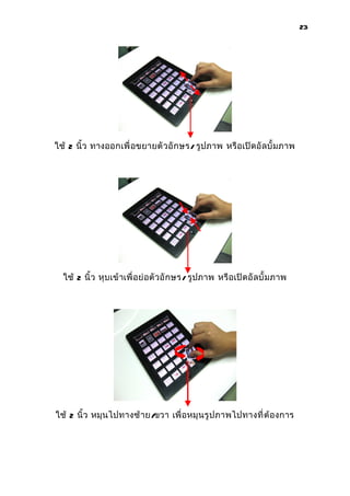 23




ใช้ 2 นิ้ว ทางออกเพื่ อขยายตั วอั ก ษร/ รูปภาพ หรื อเปิ ดอั ล บั้ มภาพ




  ใช้ 2 นิ้ ว หุบเข้ าเพื่ อย่ อตั วอั ก ษร/ รูปภาพ หรื อเปิ ดอั ล บั้ มภาพ




ใช้ 2 นิ้ว หมุ นไปทางซ้ า ย/ขวา เพื่ อหมุ นรู ป ภาพไปทางที่ ต้ องการ
 