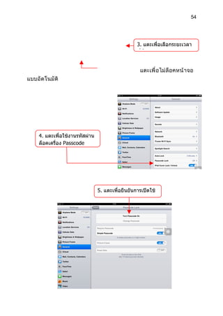 54




                                                   3. แตะเพื่อเลือกระยะเวลา
                                                   ที่ล็อคหน้าจอ


                                                    แตะเพื่ อไม่ ล็ อคหน้ า จอ
แบบอั ตโนมั ติ




     4. แตะเพื่อใช้งานรหัสผ่าน
     ล็อคเครื่อง Passcode




                                 5. แตะเพื่อยืนยันการเปิดใช้
                                 งานรหัสผ่าน
 
