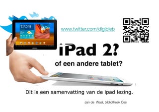 www.twitter.com/digibieb




             iPad 2?
           of een andere tablet?!



Dit is een samenvatting van de ipad lezing.
                        Jan de Waal, bibliotheek Oss
 