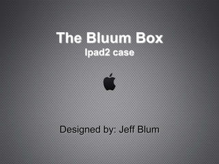 The Bluum Box
     Ipad2 case




Designed by: Jeff Blum
 