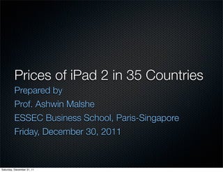Prices of iPad 2 in 35 Countries
         Prepared by
         Prof. Ashwin Malshe
         ESSEC Business School, Paris-Singapore
         Friday, December 30, 2011


Saturday, December 31, 11
 