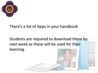There’s a list of Apps in your handbook

Students are required to download these by
next week as these will be used for their
learning.
 