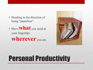 Personal Productivity
• Heading in the direction of
being “paperless”
• Have whatyou need at
your fingertips
whereveryou are.
 
