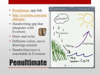 Penultimate
• Penultimate app link
• http://evernote.com/pen
ultimate/
• Handwriting app that
integrates with
Evernote
• Draw and write
• Different colors, move
drawings around.
• Handwritten text is
searchable in Evernote
 