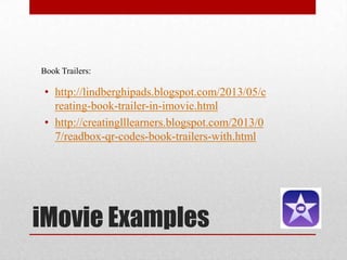 iMovie Examples
• http://lindberghipads.blogspot.com/2013/05/c
reating-book-trailer-in-imovie.html
• http://creatinglllearners.blogspot.com/2013/0
7/readbox-qr-codes-book-trailers-with.html
Book Trailers:
 