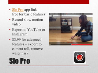 Slo Pro
• Slo Pro app link –
free for basic features
• Record slow motion
video
• Export to YouTube or
Instagram
• $3.99 for advanced
features – export to
camera roll, remove
watermark
 