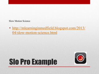 Slo Pro Example
• http://mlearninginmedfield.blogspot.com/2013/
04/slow-motion-science.html
Slow Motion Science
 