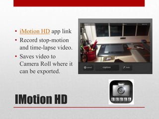 IMotion HD
• iMotion HD app link
• Record stop-motion
and time-lapse video.
• Saves video to
Camera Roll where it
can be exported.
 