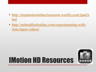 IMotion HD Resources
• http://stopmotionintheclassroom.weebly.com/ipad.h
tml
• http://mrbradfordonline.com/experimenting-with-
time-lapse-videos/
 