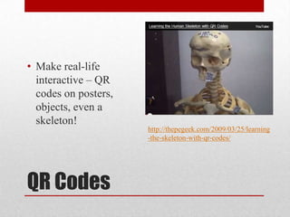 QR Codes
• Make real-life
interactive – QR
codes on posters,
objects, even a
skeleton!
http://thepegeek.com/2009/03/25/learning
-the-skeleton-with-qr-codes/
 