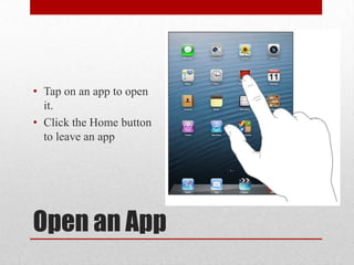 Open an App
• Tap on an app to open
it.
• Click the Home button
to leave an app
 