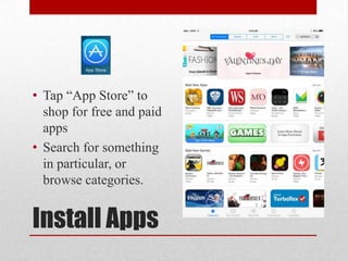 Install Apps
• Tap “App Store” to
shop for free and paid
apps
• Search for something
in particular, or
browse categories.
 