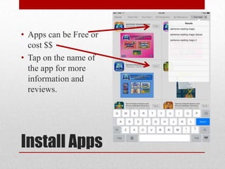 Install Apps
• Apps can be Free or
cost $$
• Tap on the name of
the app for more
information and
reviews.
 