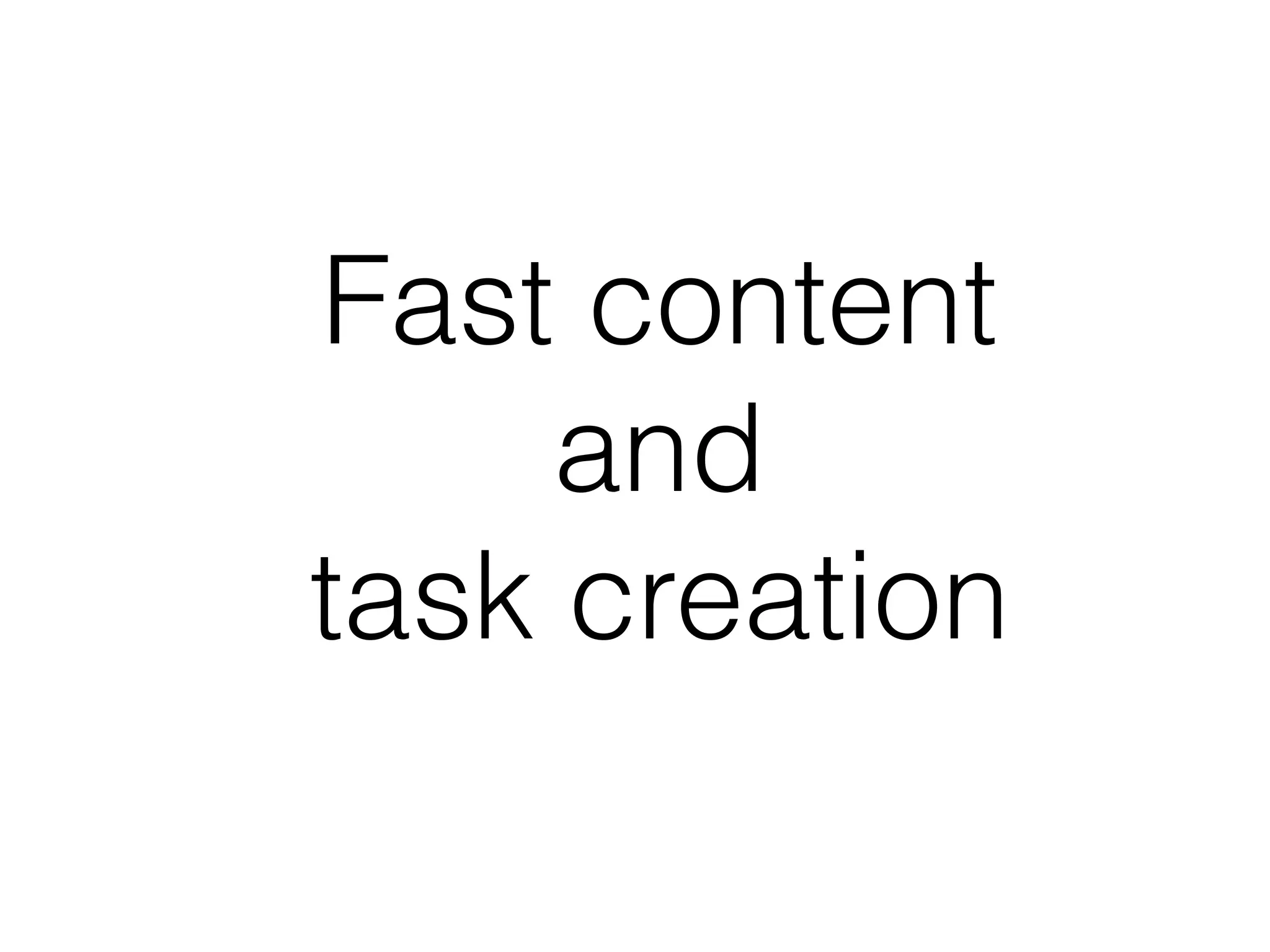 Fast content
     and
task creation
 