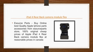 iPad 4 Rear Back camera module flex
• Esource Parts - Buy Online
best Quality Apple Iphone parts
accessories from esourceparts
store, 100% original cheap
prices of Apple iPad 4 Rear
Back camera module flex at
reasonable prices in canada
 