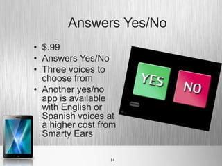 Answers Yes/No
• $.99
• Answers Yes/No
• Three voices to
  choose from
• Another yes/no
  app is available
  with English or
  Spanish voices at
  a higher cost from
  Smarty Ears

                  14
 
