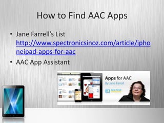 How to Find AAC Apps
• Jane Farrell’s List
  http://www.spectronicsinoz.com/article/ipho
  neipad-apps-for-aac
• AAC App Assistant
 