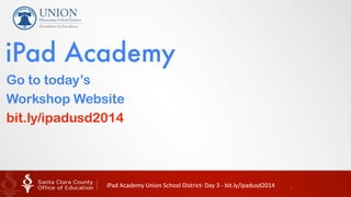 iPad	
  Academy	
  Union	
  School	
  District-­‐	
  Day	
  3	
  -­‐	
  bit.ly/ipadusd2014	
   1
Go to today’s
Workshop Website
bit.ly/ipadusd2014
iPad Academy
iPad	
  Academy	
  Union	
  School	
  District-­‐	
  Day	
  3	
  -­‐	
  bit.ly/ipadusd2014	
  
 