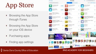 IPAD ACADEMY FOR BEGINNERS 
App Store 
‣ Browsing the App Store 
through iTunes 
‣ Browsing the App Store 
on your iOS device 
‣ Purchasing apps 
‣ Finding app settings 
 