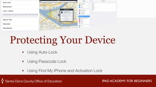 Protecting Your Device 
‣ Using Auto-Lock 
‣ Using Passcode Lock 
‣ Using Find My iPhone and Activation Lock 
IPAD ACADEMY FOR BEGINNERS 
 