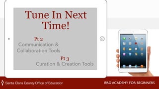 IPAD ACADEMY FOR BEGINNERS 
Tune In Next 
Time! 
Pt 2 
Communication & 
Collaboration Tools 
Pt 3 
Curation & Creation Tools 
 