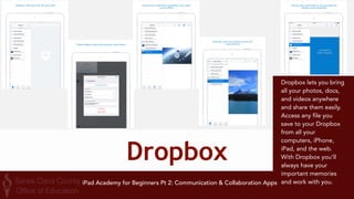 Baiboard 
BaiBoard is a 
collaborative service 
that enable real-time 
interaction among 
friends with its 
feature-rich drawing 
tools and 
collaborative 
services. 
iPad Academy for Beginners Pt 2: Communication & Collaboration Apps 
 