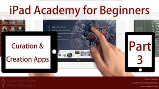 iPad Academy for Beginners 
Curation & Part 
Creation Apps 
Martin Cisneros 
3 
Academic Technology Specialist 
mcisneros@sccoe.org 
 