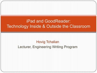 Hovig Tchalian Lecturer, Engineering Writing Program iPad and GoodReader:Technology Inside & Outside the Classroom 