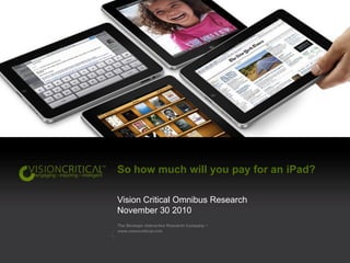 So how much will you pay for an iPad?

Vision Critical Omnibus Research
November 30 2010
 
