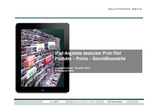 iPad-Angebote deutscher Print-Titel
     Produkte – Preise – Geschäftsmodelle
     bulletProofed-Insight
                       – November 2010
     © Bulletproof Media




11 / 2010                                iPad Marktanalyse   1
 