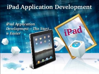 iPad Application Development 

iPad Application 
Development – The Start 
is Easier                  iP ad
 