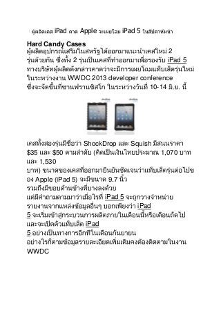 iPad Apple iPad 5
Hard Candy Cases
2
2 iPad 5
WWDC 2013 developer conference
10-14
ShockDrop Squish
$35 $50 ( 1,070
1,530
Apple (iPad 5) 9.7
iPad 5
iPad
5
iPad
5
WWDC
 