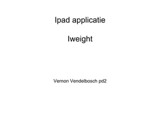 Ipad applicatie

     Iweight




Vernon Vendelbosch pd2
 