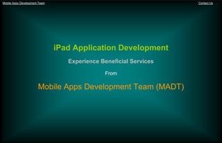 Mobile Apps Development Team                                       Contact Us




                               iPad Application Development
                                  Experience Beneficial Services

                                              From

                       Mobile Apps Development Team (MADT)
 
